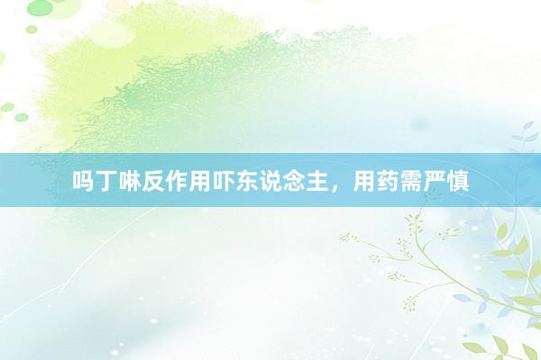 吗丁啉反作用吓东说念主，用药需严慎
