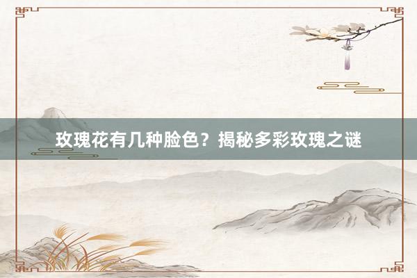 玫瑰花有几种脸色？揭秘多彩玫瑰之谜