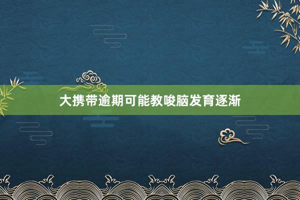 大携带逾期可能教唆脑发育逐渐