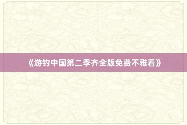 《游钓中国第二季齐全版免费不雅看》