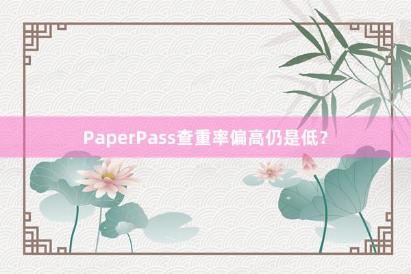 PaperPass查重率偏高仍是低？